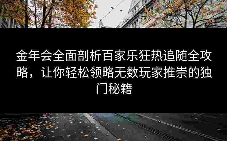金年会全面剖析百家乐狂热追随全攻略，让你轻松领略无数玩家推崇的独门秘籍