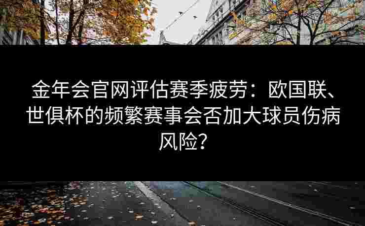 金年会官网评估赛季疲劳：欧国联、世俱杯的频繁赛事会否加大球员伤病风险？
