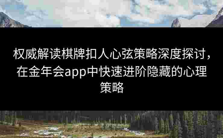 权威解读棋牌扣人心弦策略深度探讨，在金年会app中快速进阶隐藏的心理策略